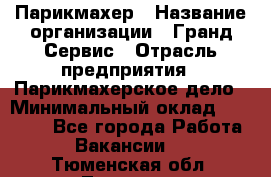 Парикмахер › Название организации ­ Гранд-Сервис › Отрасль предприятия ­ Парикмахерское дело › Минимальный оклад ­ 55 000 - Все города Работа » Вакансии   . Тюменская обл.,Тюмень г.